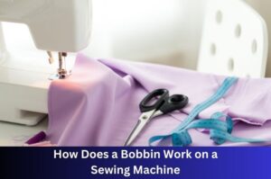 How Does a Bobbin Work on a Sewing Machine